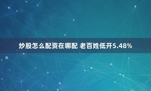 炒股怎么配资在哪配 老百姓低开5.48%