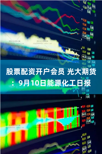 股票配资开户会员 光大期货：9月10日能源化工日报