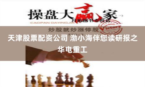 天津股票配资公司 渤小海伴您读研报之华电重工