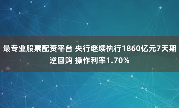 最专业股票配资平台 央行继续执行1860亿元7天期逆回购 操作利率1.70%