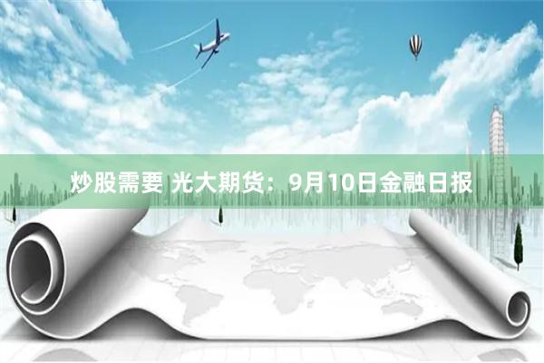 炒股需要 光大期货：9月10日金融日报