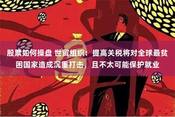 股票如何操盘 世贸组织：提高关税将对全球最贫困国家造成沉重打击，且不太可能保护就业