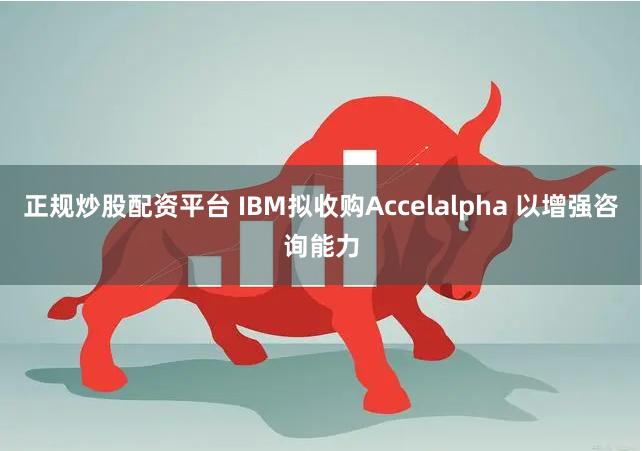 正规炒股配资平台 IBM拟收购Accelalpha 以增强咨询能力