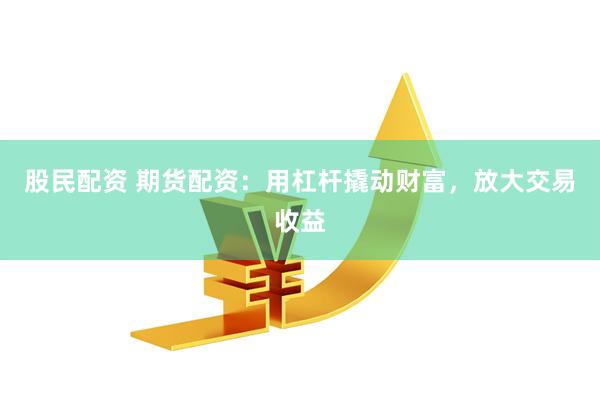 股民配资 期货配资：用杠杆撬动财富，放大交易收益