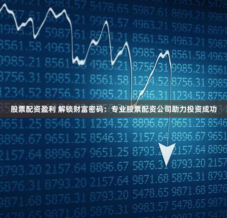 股票配资盈利 解锁财富密码：专业股票配资公司助力投资成功