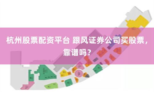 杭州股票配资平台 跟风证券公司买股票，靠谱吗？