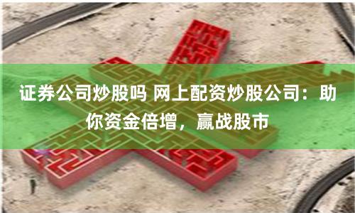 证券公司炒股吗 网上配资炒股公司：助你资金倍增，赢战股市