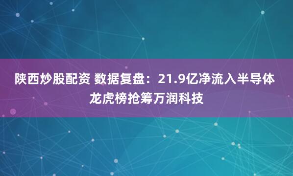 陕西炒股配资 数据复盘：21.9亿净流入半导体 龙虎榜抢筹万润科技