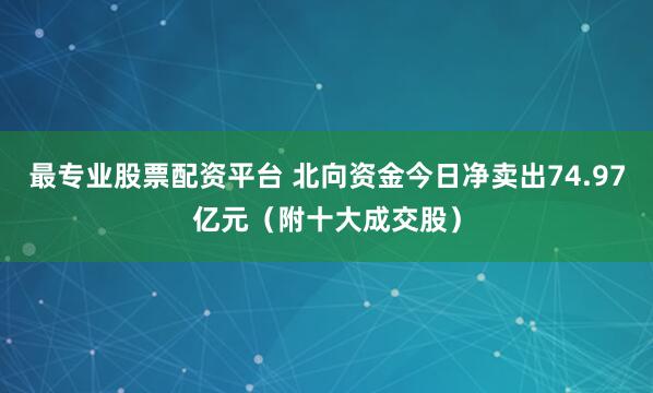 最专业股票配资平台 北向资金今日净卖出74.97亿元（附十大成交股）