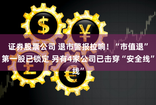 证券股票公司 退市警报拉响！“市值退”第一股已锁定 另有4家公司已击穿“安全线”