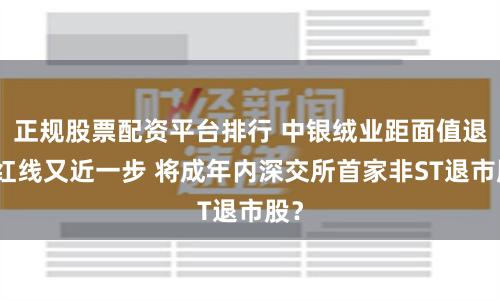 正规股票配资平台排行 中银绒业距面值退市红线又近一步 将成年内深交所首家非ST退市股？