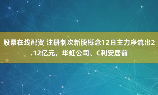 股票在线配资 注册制次新股概念12日主力净流出2.12亿元，华虹公司、C利安居前