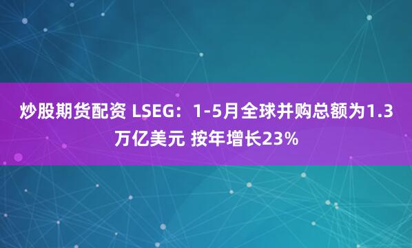 炒股期货配资 LSEG：1-5月全球并购总额为1.3万亿美元 按年增长23%