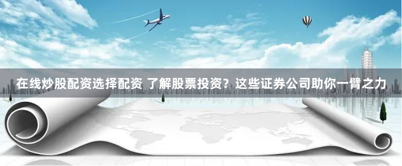 在线炒股配资选择配资 了解股票投资？这些证券公司助你一臂之力