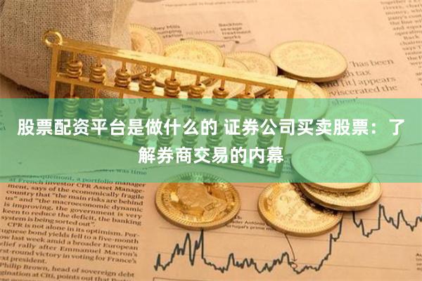 股票配资平台是做什么的 证券公司买卖股票：了解券商交易的内幕