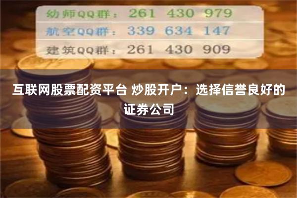 互联网股票配资平台 炒股开户：选择信誉良好的证券公司