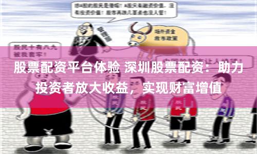 股票配资平台体验 深圳股票配资：助力投资者放大收益，实现财富增值