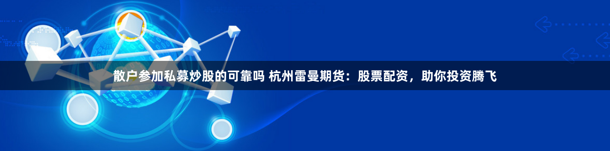 散户参加私募炒股的可靠吗 杭州雷曼期货：股票配资，助你投资腾飞