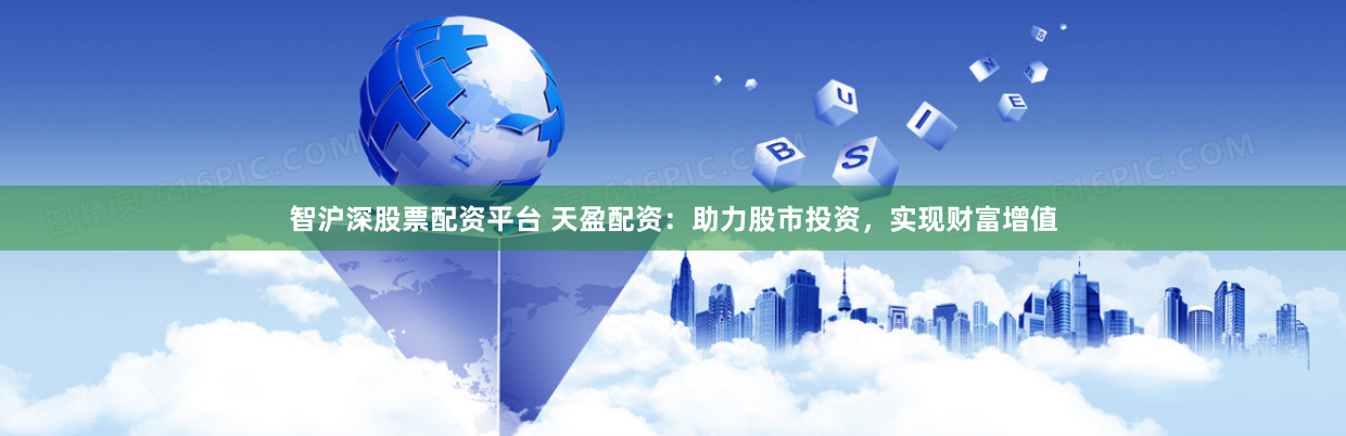 智沪深股票配资平台 天盈配资：助力股市投资，实现财富增值