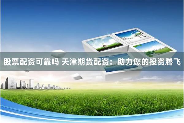 股票配资可靠吗 天津期货配资：助力您的投资腾飞