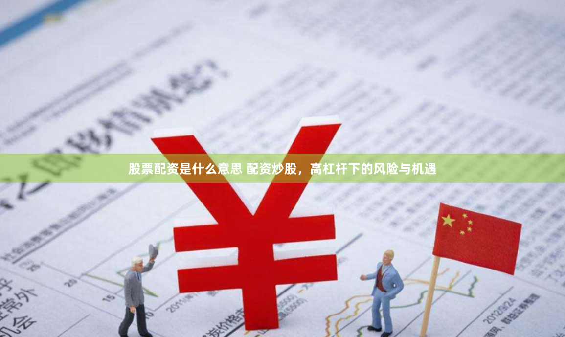 股票配资是什么意思 配资炒股，高杠杆下的风险与机遇