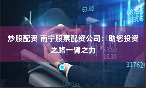炒股配资 南宁股票配资公司：助您投资之路一臂之力