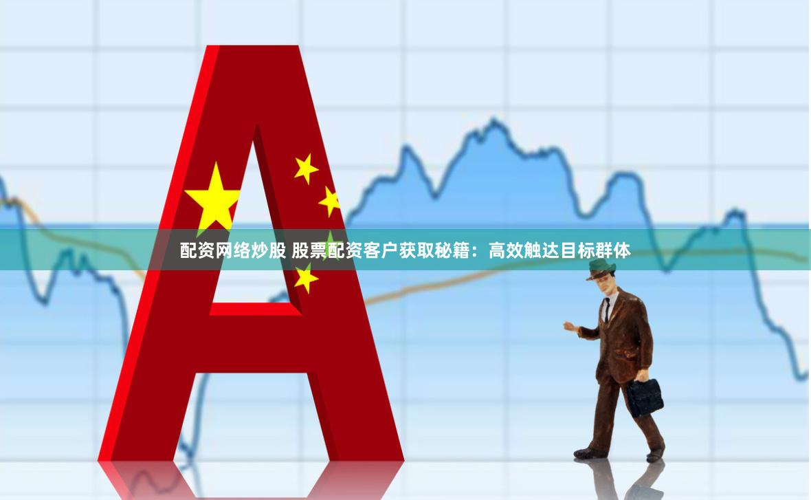 配资网络炒股 股票配资客户获取秘籍：高效触达目标群体