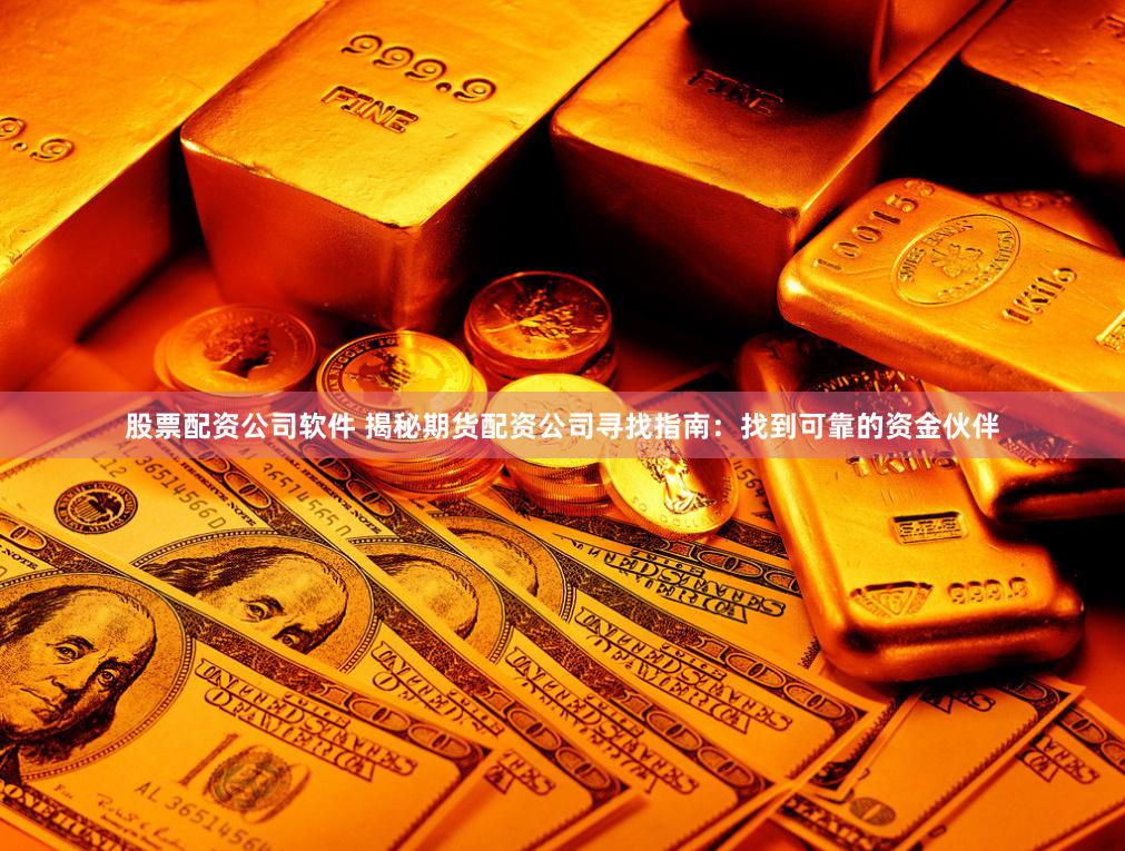 股票配资公司软件 揭秘期货配资公司寻找指南：找到可靠的资金伙伴