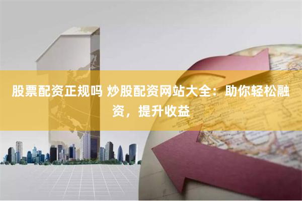股票配资正规吗 炒股配资网站大全：助你轻松融资，提升收益