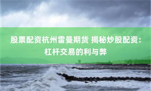 股票配资杭州雷曼期货 揭秘炒股配资：杠杆交易的利与弊
