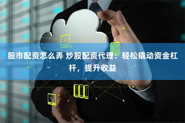 股市配资怎么弄 炒股配资代理：轻松撬动资金杠杆，提升收益