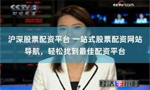 沪深股票配资平台 一站式股票配资网站导航，轻松找到最佳配资平台