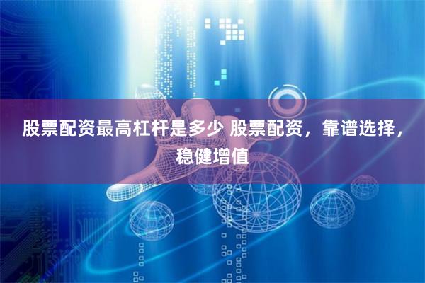 股票配资最高杠杆是多少 股票配资，靠谱选择，稳健增值