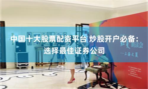 中国十大股票配资平台 炒股开户必备：选择最佳证券公司