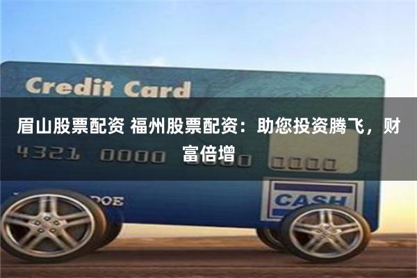 眉山股票配资 福州股票配资：助您投资腾飞，财富倍增