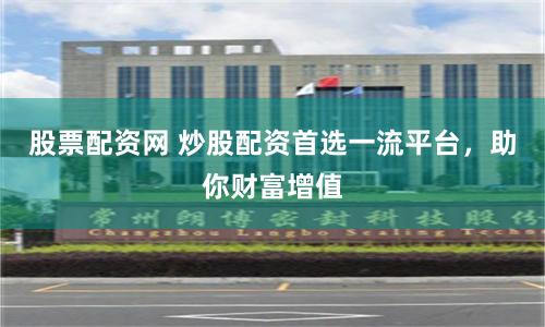 股票配资网 炒股配资首选一流平台，助你财富增值
