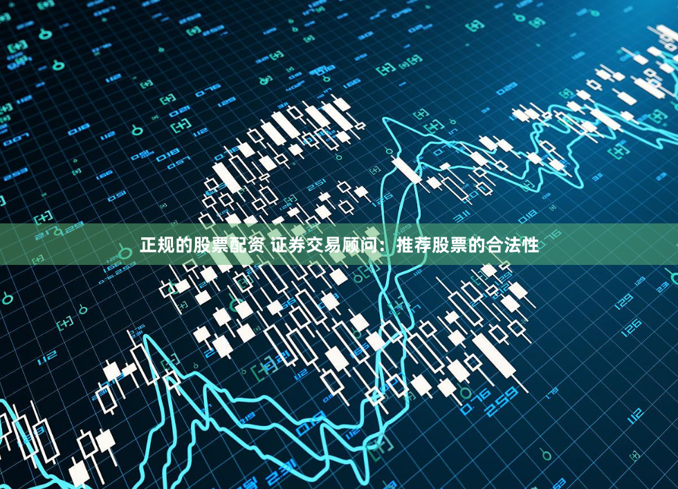 正规的股票配资 证券交易顾问：推荐股票的合法性