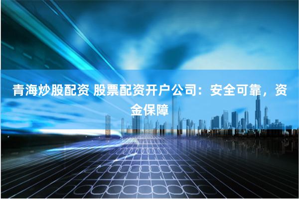 青海炒股配资 股票配资开户公司：安全可靠，资金保障