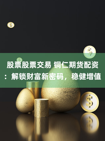 股票股票交易 铜仁期货配资：解锁财富新密码，稳健增值