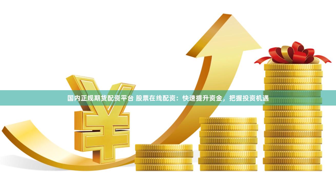 国内正规期货配资平台 股票在线配资：快速提升资金，把握投资机遇