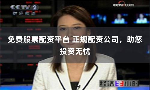 免费股票配资平台 正规配资公司，助您投资无忧