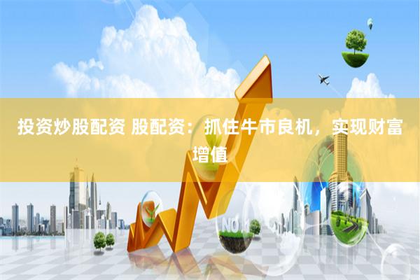投资炒股配资 股配资：抓住牛市良机，实现财富增值