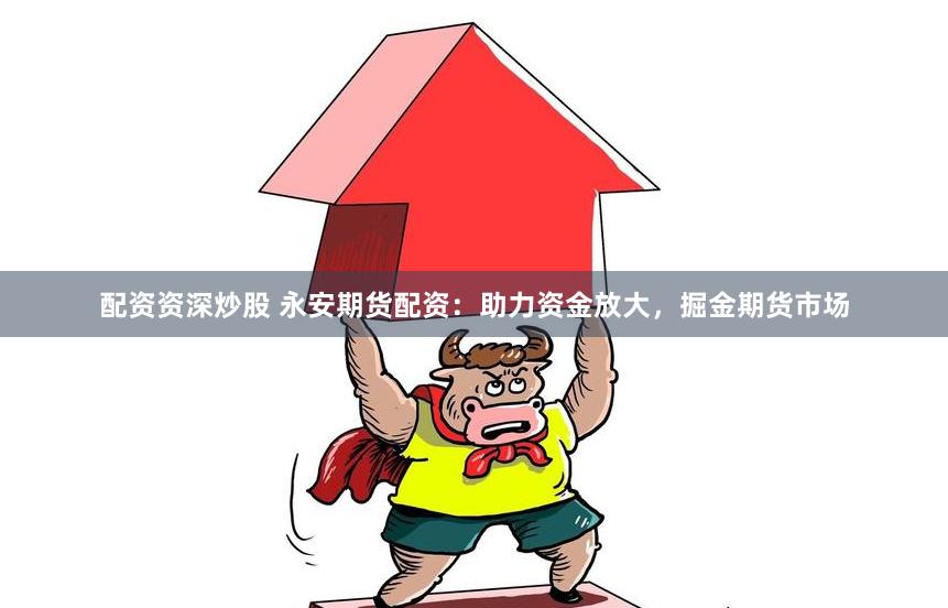 配资资深炒股 永安期货配资：助力资金放大，掘金期货市场