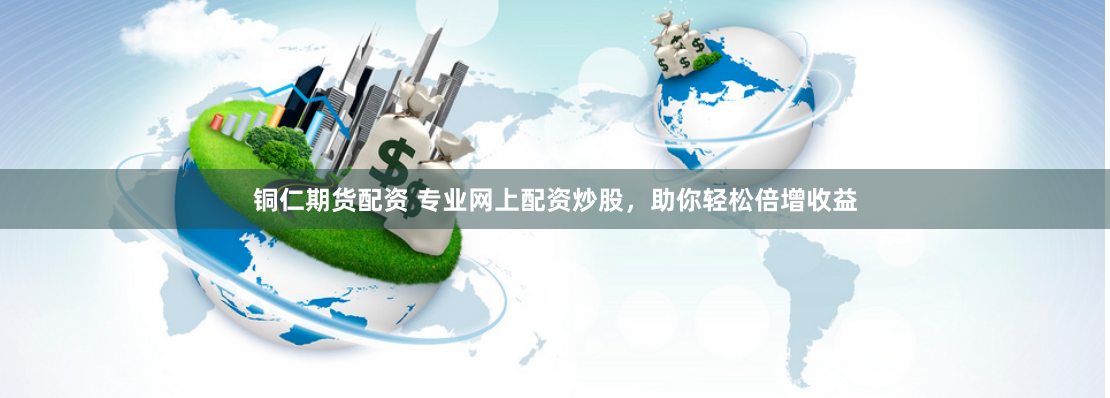 铜仁期货配资 专业网上配资炒股，助你轻松倍增收益