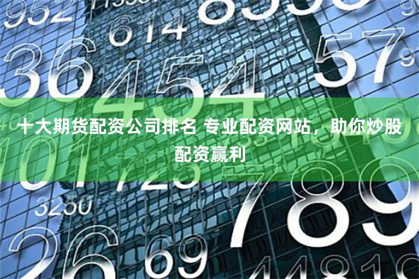 十大期货配资公司排名 专业配资网站，助你炒股配资赢利