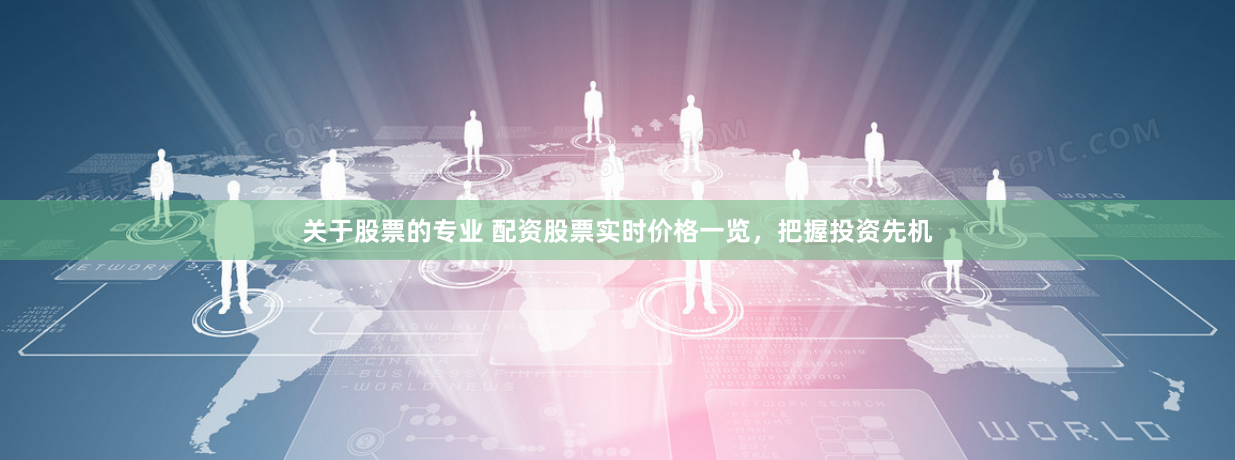 关于股票的专业 配资股票实时价格一览，把握投资先机