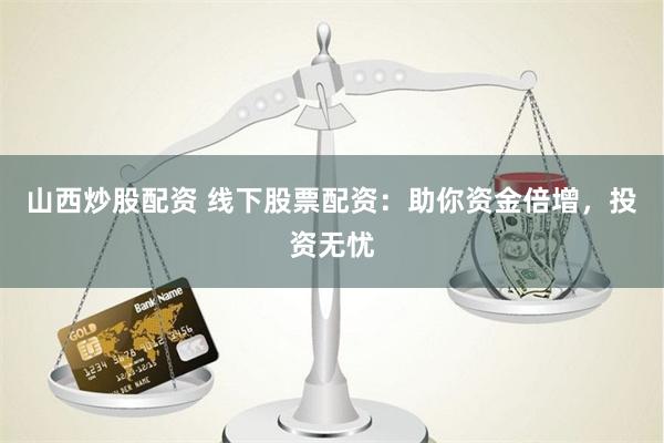 山西炒股配资 线下股票配资：助你资金倍增，投资无忧