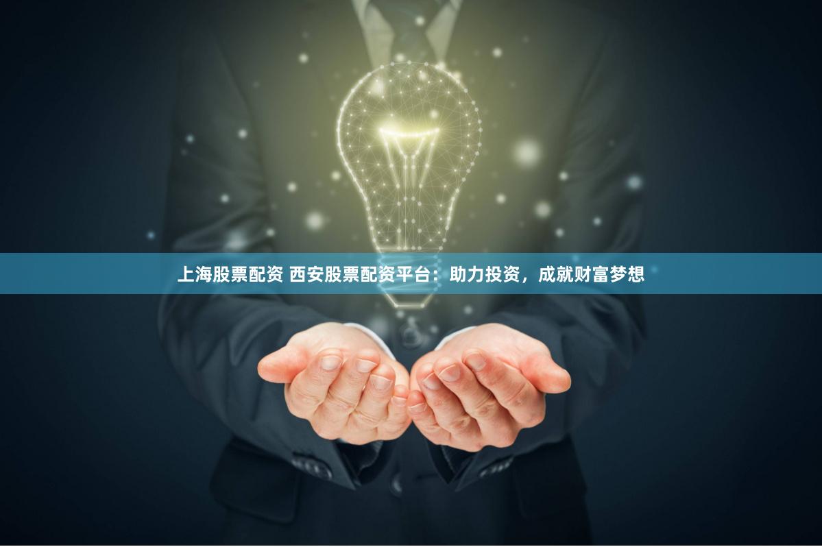 上海股票配资 西安股票配资平台：助力投资，成就财富梦想