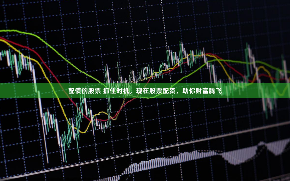 配债的股票 抓住时机，现在股票配资，助你财富腾飞