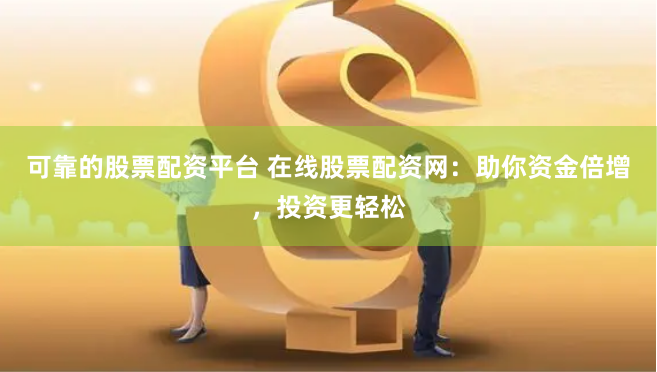 可靠的股票配资平台 在线股票配资网：助你资金倍增，投资更轻松